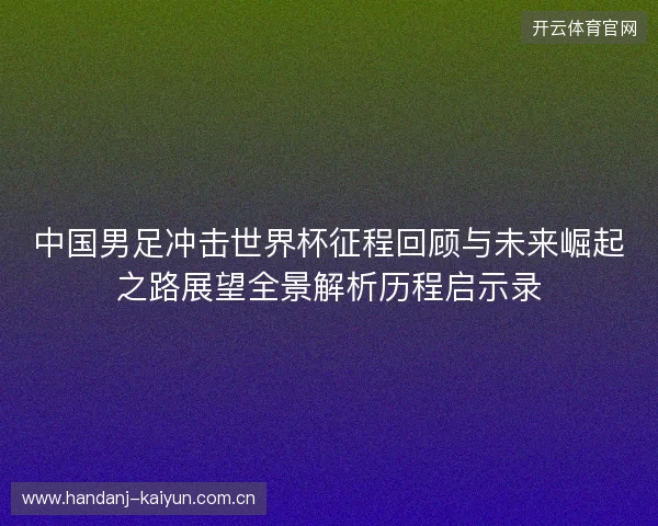 中国男足冲击世界杯征程回顾与未来崛起之路展望全景解析历程启示录