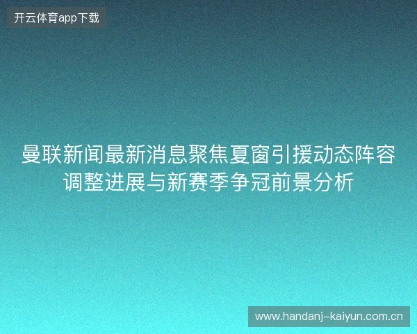 曼联新闻最新消息聚焦夏窗引援动态阵容调整进展与新赛季争冠前景分析