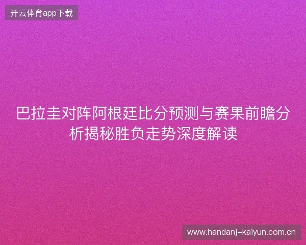 巴拉圭对阵阿根廷比分预测与赛果前瞻分析揭秘胜负走势深度解读