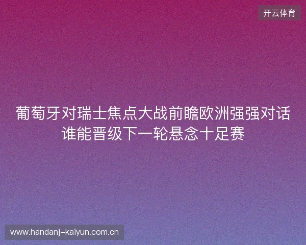 葡萄牙对瑞士焦点大战前瞻欧洲强强对话谁能晋级下一轮悬念十足赛