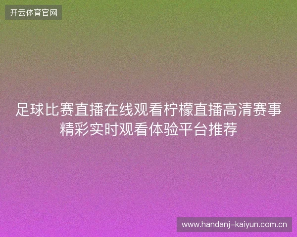 足球比赛直播在线观看柠檬直播高清赛事精彩实时观看体验平台推荐 足球比赛直播在线观看柠檬直播高清赛事精彩实时观看体验平台推荐