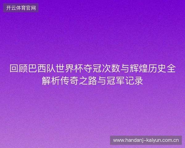 回顾巴西队世界杯夺冠次数与辉煌历史全解析传奇之路与冠军记录 回顾巴西队世界杯夺冠次数与辉煌历史全解析传奇之路与冠军记录