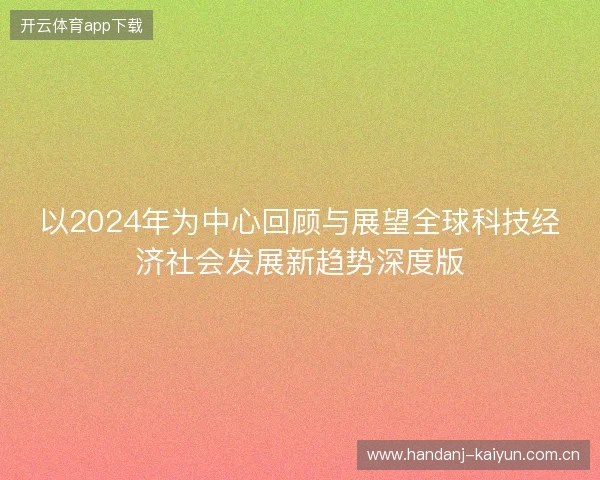 以2024年为中心回顾与展望全球科技经济社会发展新趋势深度版 以2024年为中心回顾与展望全球科技经济社会发展新趋势深度版