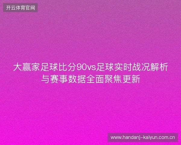 大赢家足球比分90vs足球实时战况解析与赛事数据全面聚焦更新 大赢家足球比分90vs足球实时战况解析与赛事数据全面聚焦更新