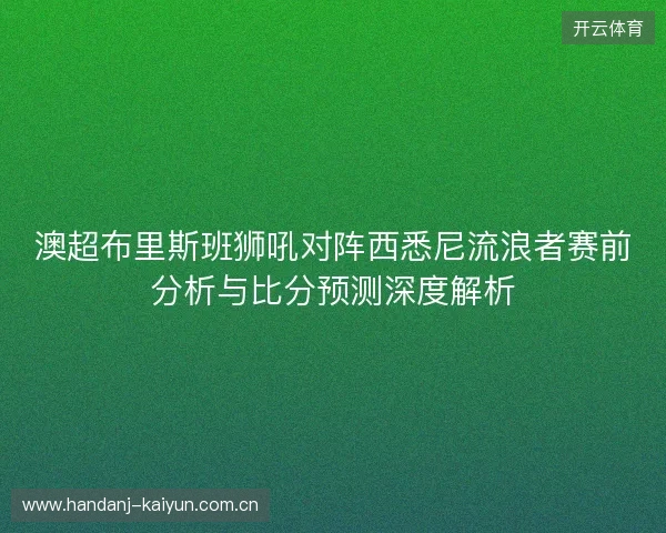 澳超布里斯班狮吼对阵西悉尼流浪者赛前分析与比分预测深度解析