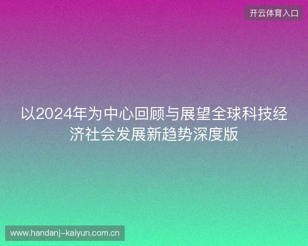 以2024年为中心回顾与展望全球科技经济社会发展新趋势深度版